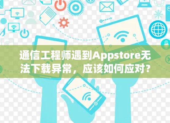 通信工程师遇到Appstore无法下载异常,应该如何应对? 通信工程师遇到Appstore无法下载异常,应该如何应对?