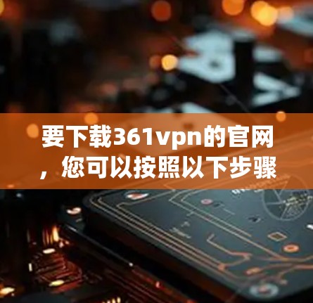 要下载361vpn的官网,您可以按照以下步骤操作 要下载361vpn的官网,您可以按照以下步骤操作