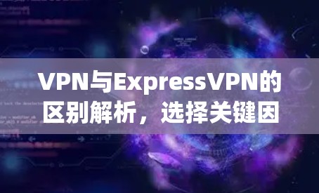 VPN与ExpressVPN的区别解析,选择关键因素,安全与效率的平衡 VPN与ExpressVPN的区别解析,选择关键因素,安全与效率的平衡