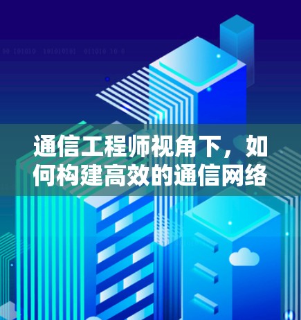 通信工程师视角下，如何构建高效的通信网络模型