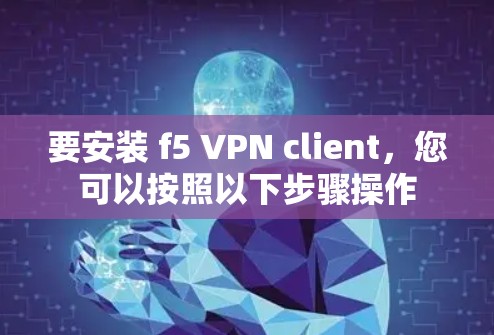 要安装 f5 VPN client,您可以按照以下步骤操作 要安装 f5 VPN client,您可以按照以下步骤操作