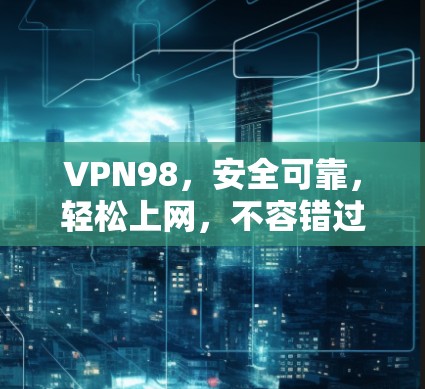 VPN98,安全可靠,轻松上网,不容错过 VPN98,安全可靠,轻松上网,不容错过