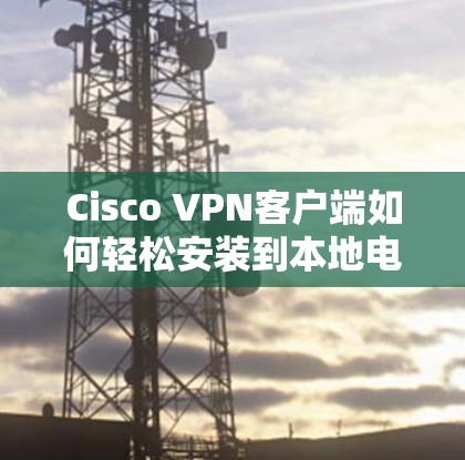 Cisco VPN客户端如何轻松安装到本地电脑