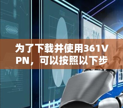 为了下载并使用361VPN，可以按照以下步骤操作