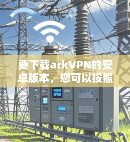 要下载arkVPN的安卓版本，您可以按照以下步骤进行