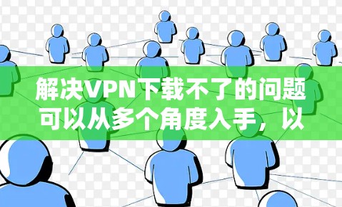 解决VPN下载不了的问题可以从多个角度入手,以下是一步步的解决方案 解决VPN下载不了的问题可以从多个角度入手,以下是一步步的解决方案