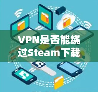 VPN是否能绕过Steam下载? VPN是否能绕过Steam下载?