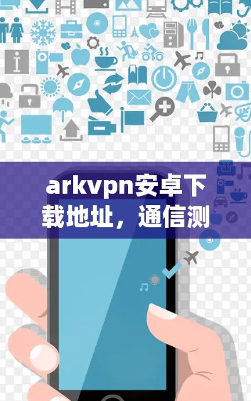 arkvpn安卓下载地址,通信测试与调试的最佳选择 arkvpn安卓下载地址,通信测试与调试的最佳选择