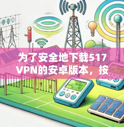 为了安全地下载517VPN的安卓版本,按照以下步骤操作 为了安全地下载517VPN的安卓版本,按照以下步骤操作