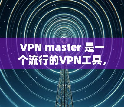 VPN master 是一个流行的VPN工具，主要是帮助用户远程访问网络服务。如果您需要VPN master 的中文版下载，以下是一些推荐的软件和资源