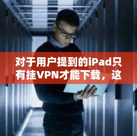 对于用户提到的iPad只有挂VPN才能下载，这个说法并不准确。实际上，用户可以通过多种方式下载资源，而无需使用挂VPN服务。以下是详细的解释和建议