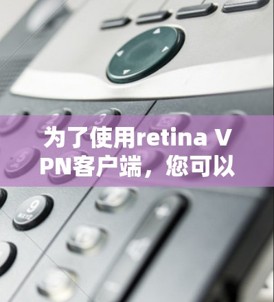 为了使用retina VPN客户端，您可以按照以下步骤操作