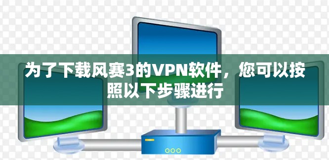 为了下载风赛3的VPN软件，您可以按照以下步骤进行