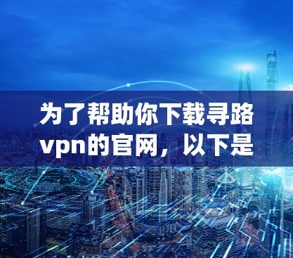 为了帮助你下载寻路vpn的官网,以下是分步指南 为了帮助你下载寻路vpn的官网,以下是分步指南