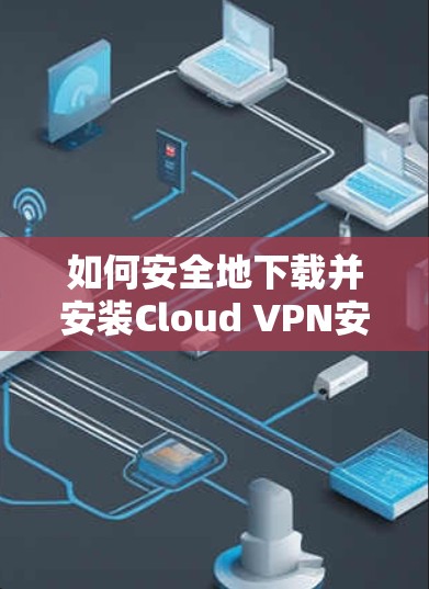 如何安全地下载并安装Cloud VPN安卓版？全面指南与下载链接