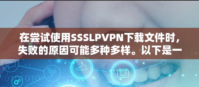 在尝试使用SSSLPVPN下载文件时,失败的原因可能多种多样。以下是一些可能的原因和解决方法 在尝试使用SSSLPVPN下载文件时,失败的原因可能多种多样。以下是一些可能的原因和解决方法
