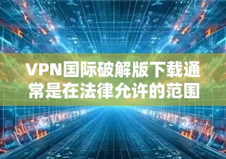 VPN国际破解版下载通常是在法律允许的范围内进行的,但需要注意以下几点