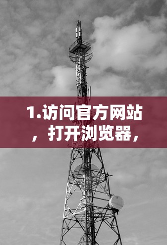 1.访问官方网站，打开浏览器，访问翻墙大师VPN的官方网站，通常是一个平台或网站，上面会有下载按钮
