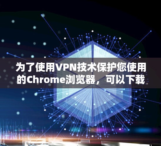 为了使用VPN技术保护您使用的Chrome浏览器,可以下载并使用以下VPN插件。这些插件是通过开发者提供的工具,您可以使用它们来添加VPN功能到Chrome中