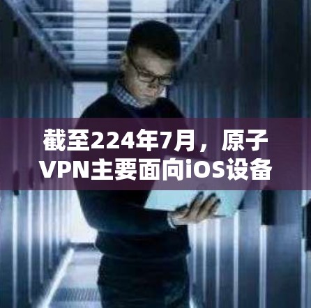 截至224年7月，原子VPN主要面向iOS设备，而安卓版的原子VPN已经不再支持，且官方没有更新。因此，如果您的设备是安卓的，原子VPN可能已经不再提供