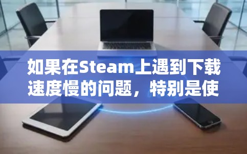 如果在Steam上遇到下载速度慢的问题，特别是使用VPN的情况下，可以考虑以下步骤来解决