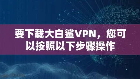 要下载大白鲨VPN，您可以按照以下步骤操作