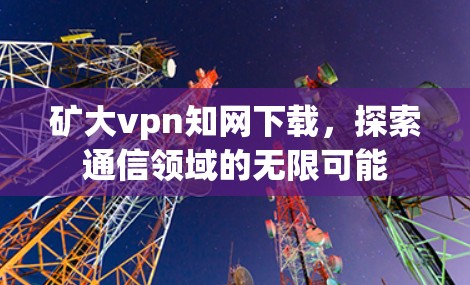矿大vpn知网下载,探索通信领域的无限可能 矿大vpn知网下载,探索通信领域的无限可能