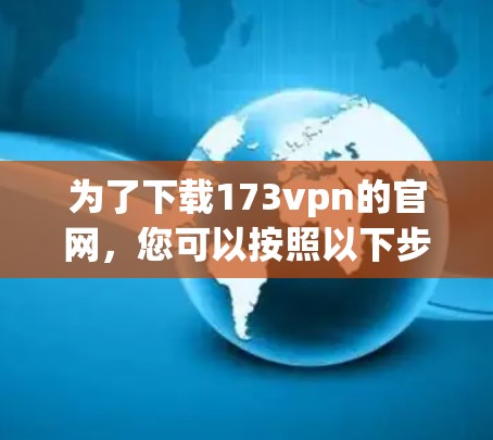 为了下载173vpn的官网,您可以按照以下步骤进行操作 为了下载173vpn的官网,您可以按照以下步骤进行操作