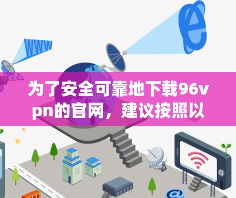 为了安全可靠地下载96vpn的官网，建议按照以下步骤操作