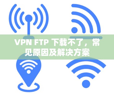 VPN FTP 下载不了,常见原因及解决方案 VPN FTP 下载不了,常见原因及解决方案