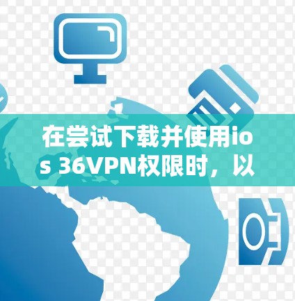 在尝试下载并使用ios 36VPN权限时，以下是一步步的指南，帮助您顺利完成下载和连接