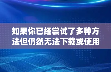 如果你已经尝试了多种方法但仍然无法下载或使用 atomvpn，以下是一些可能的解决方法