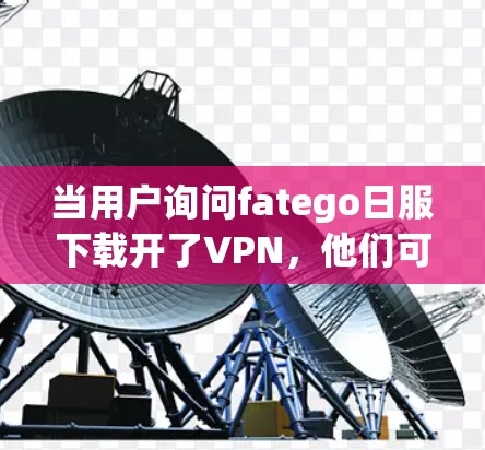 当用户询问fatego日服下载开了VPN,他们可能是在尝试在使用某个应用或服务时选择了VPN作为安全措施。以下是对这个问题的逐步解释和建议 当用户询问fatego日服下载开了VPN,他们可能是在尝试在使用某个应用或服务时选择了VPN作为安全措施。以下是对这个问题的逐步解释和建议