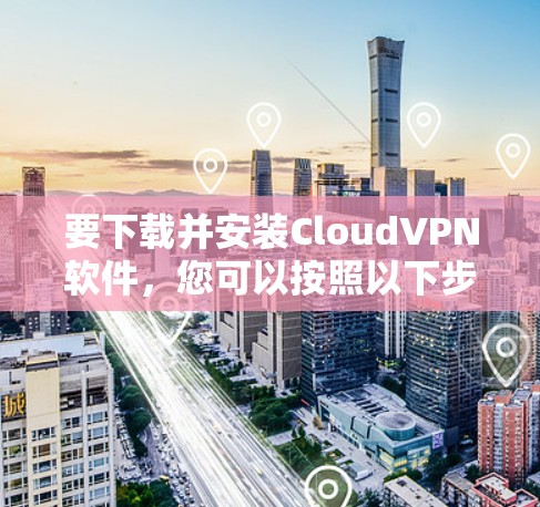 要下载并安装CloudVPN软件,您可以按照以下步骤操作 要下载并安装CloudVPN软件,您可以按照以下步骤操作