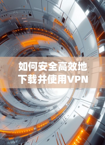如何安全高效地下载并使用VPN365App 如何安全高效地下载并使用VPN365App
