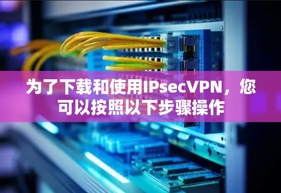 为了下载和使用IPsecVPN,您可以按照以下步骤操作 为了下载和使用IPsecVPN,您可以按照以下步骤操作