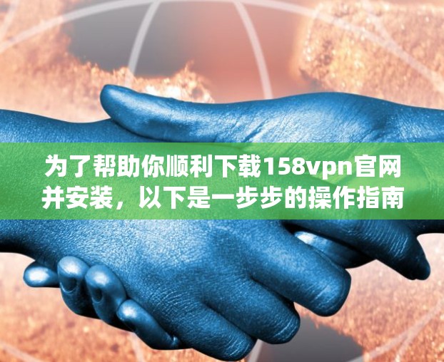 为了帮助你顺利下载158vpn官网并安装,以下是一步步的操作指南 为了帮助你顺利下载158vpn官网并安装,以下是一步步的操作指南