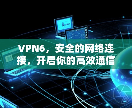 VPN6,安全的网络连接,开启你的高效通信之旅 VPN6,安全的网络连接,开启你的高效通信之旅
