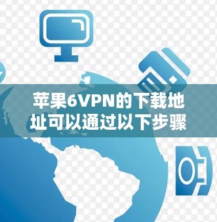 苹果6VPN的下载地址可以通过以下步骤找到 苹果6VPN的下载地址可以通过以下步骤找到