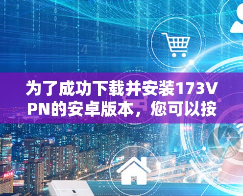 为了成功下载并安装173VPN的安卓版本，您可以按照以下步骤进行操作