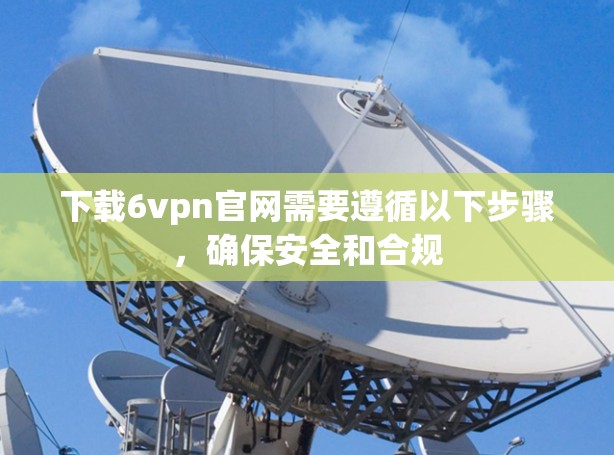 下载6vpn官网需要遵循以下步骤,确保安全和合规