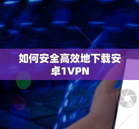 如何安全高效地下载安卓1VPN