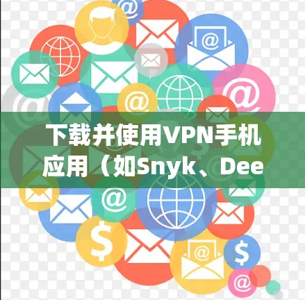 下载并使用VPN手机应用（如Snyk、DeepC、ThreatTrack等）到Android系统，可以按照以下步骤进行