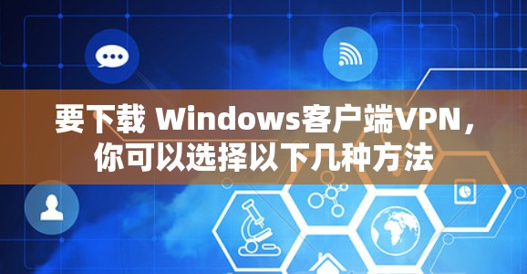要下载 Windows客户端VPN,你可以选择以下几种方法 要下载 Windows客户端VPN,你可以选择以下几种方法