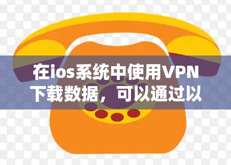 在ios系统中使用VPN下载数据，可以通过以下步骤进行