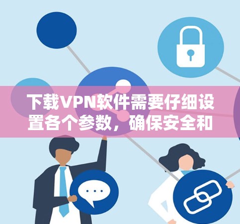 下载VPN软件需要仔细设置各个参数,确保安全和性能,避免因错误设置导致的问题。以下是一个清晰的步骤指南 下载VPN软件需要仔细设置各个参数,确保安全和性能,避免因错误设置导致的问题。以下是一个清晰的步骤指南