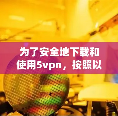为了安全地下载和使用5vpn，按照以下步骤进行