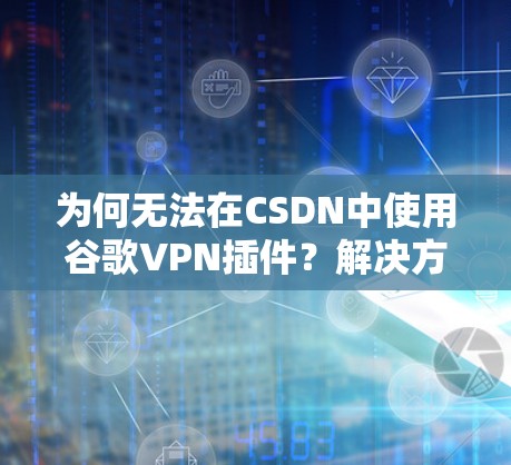 为何无法在CSDN中使用谷歌VPN插件？解决方法与步骤