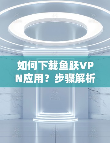如何下载鱼跃VPN应用?步骤解析及注意事项 如何下载鱼跃VPN应用?步骤解析及注意事项