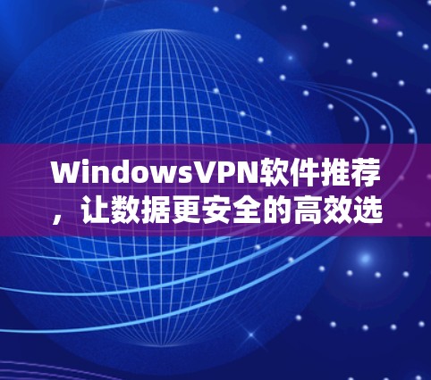 WindowsVPN软件推荐,让数据更安全的高效选择 WindowsVPN软件推荐,让数据更安全的高效选择